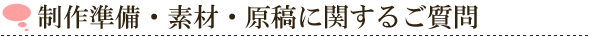 制作準備・素材・原稿に関するご質問