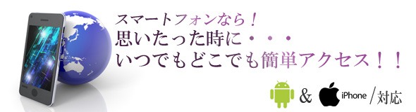 スマートフォンなら、思い立った時に、いつでもどこでも簡単アクセス！