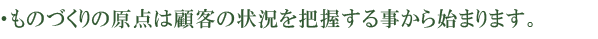 ものづくりの原点は顧客の状況を把握する事から始まります。